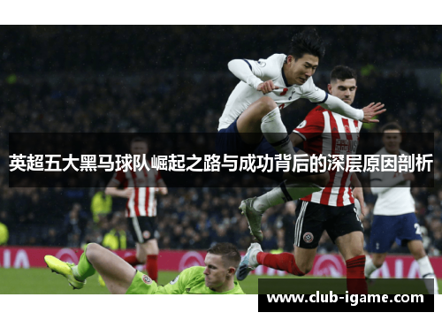 英超五大黑马球队崛起之路与成功背后的深层原因剖析 英超五大黑马球队崛起之路与成功背后的深层原因剖析