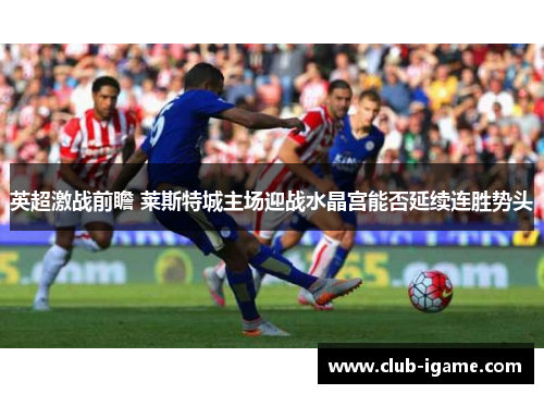 英超激战前瞻 莱斯特城主场迎战水晶宫能否延续连胜势头