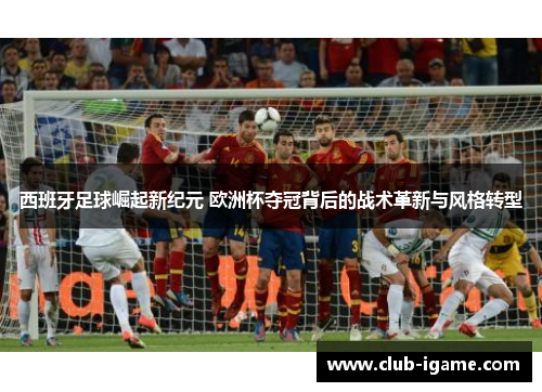 西班牙足球崛起新纪元 欧洲杯夺冠背后的战术革新与风格转型