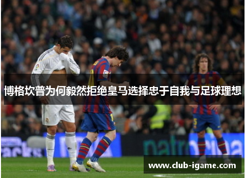 博格坎普为何毅然拒绝皇马选择忠于自我与足球理想 博格坎普为何毅然拒绝皇马选择忠于自我与足球理想
