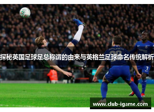 探秘英国足球足总称谓的由来与英格兰足球命名传统解析 探秘英国足球足总称谓的由来与英格兰足球命名传统解析