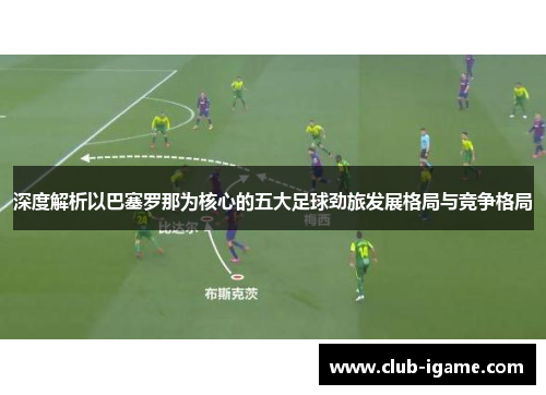 深度解析以巴塞罗那为核心的五大足球劲旅发展格局与竞争格局 深度解析以巴塞罗那为核心的五大足球劲旅发展格局与竞争格局