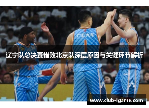 辽宁队总决赛惜败北京队深层原因与关键环节解析 辽宁队总决赛惜败北京队深层原因与关键环节解析
