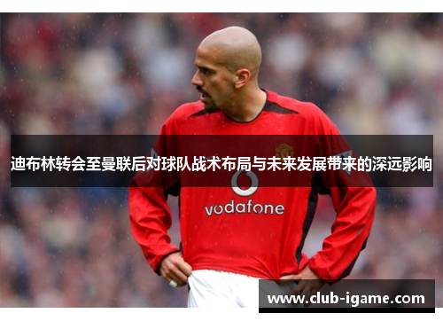 迪布林转会至曼联后对球队战术布局与未来发展带来的深远影响 迪布林转会至曼联后对球队战术布局与未来发展带来的深远影响