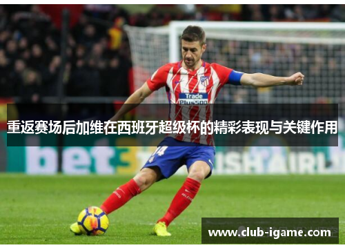 重返赛场后加维在西班牙超级杯的精彩表现与关键作用