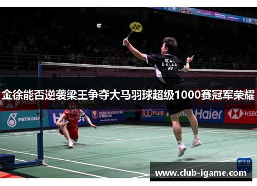 金徐能否逆袭梁王争夺大马羽球超级1000赛冠军荣耀 金徐能否逆袭梁王争夺大马羽球超级1000赛冠军荣耀