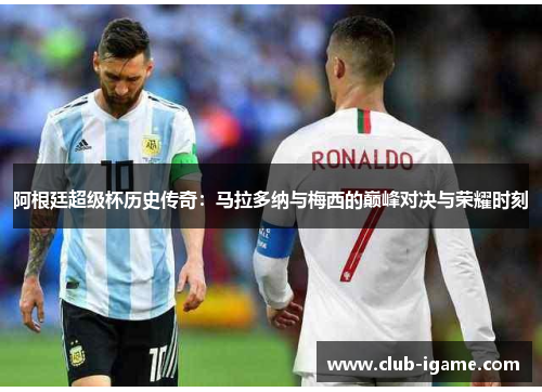 阿根廷超级杯历史传奇：马拉多纳与梅西的巅峰对决与荣耀时刻