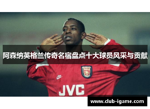 阿森纳英格兰传奇名宿盘点十大球员风采与贡献