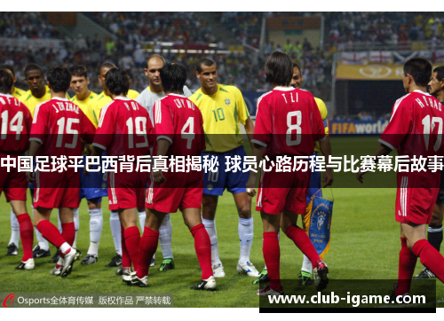 中国足球平巴西背后真相揭秘 球员心路历程与比赛幕后故事 中国足球平巴西背后真相揭秘 球员心路历程与比赛幕后故事