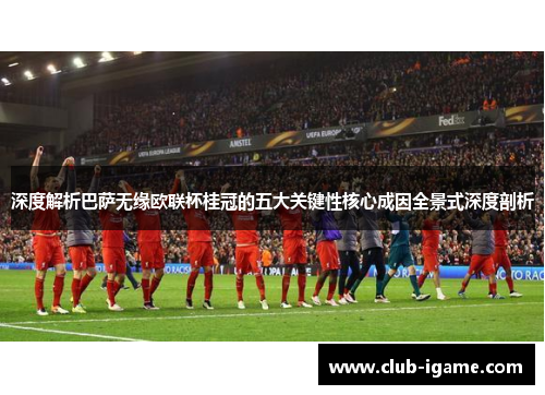 深度解析巴萨无缘欧联杯桂冠的五大关键性核心成因全景式深度剖析