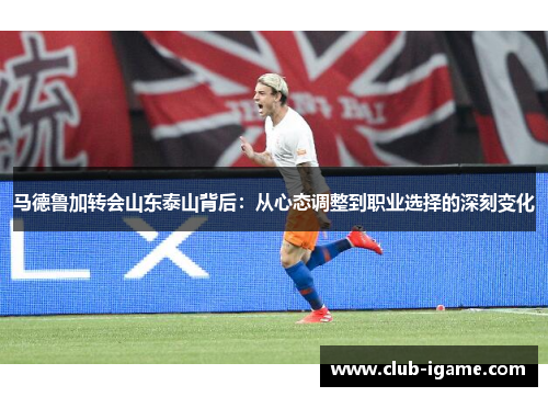 马德鲁加转会山东泰山背后：从心态调整到职业选择的深刻变化