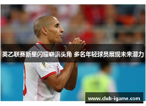 英乙联赛新星闪耀崭露头角 多名年轻球员展现未来潜力 英乙联赛新星闪耀崭露头角 多名年轻球员展现未来潜力