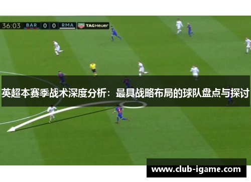 英超本赛季战术深度分析：最具战略布局的球队盘点与探讨