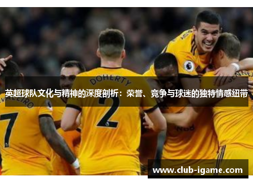 英超球队文化与精神的深度剖析：荣誉、竞争与球迷的独特情感纽带