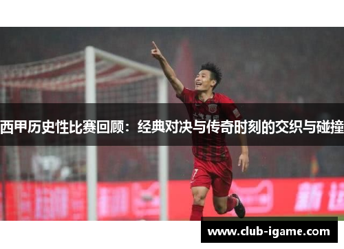 西甲历史性比赛回顾：经典对决与传奇时刻的交织与碰撞