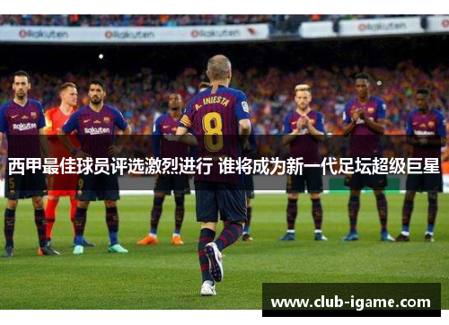 西甲最佳球员评选激烈进行 谁将成为新一代足坛超级巨星