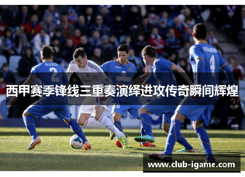 西甲赛季锋线三重奏演绎进攻传奇瞬间辉煌