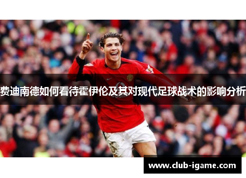 费迪南德如何看待霍伊伦及其对现代足球战术的影响分析 费迪南德如何看待霍伊伦及其对现代足球战术的影响分析