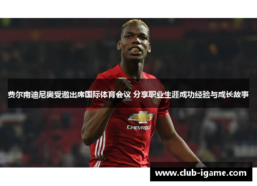 费尔南迪尼奥受邀出席国际体育会议 分享职业生涯成功经验与成长故事 费尔南迪尼奥受邀出席国际体育会议 分享职业生涯成功经验与成长故事