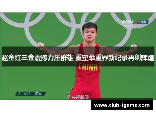 赵金红三金震撼力压群雄 重塑举重界新纪录再创辉煌 赵金红三金震撼力压群雄 重塑举重界新纪录再创辉煌