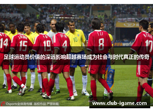 足球运动员价值的深远影响超越赛场成为社会与时代真正的传奇 足球运动员价值的深远影响超越赛场成为社会与时代真正的传奇