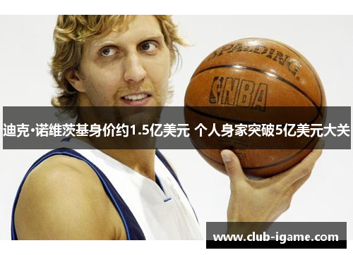 迪克·诺维茨基身价约1.5亿美元 个人身家突破5亿美元大关