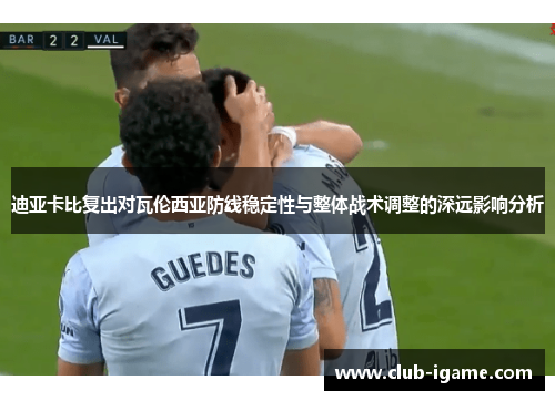 迪亚卡比复出对瓦伦西亚防线稳定性与整体战术调整的深远影响分析