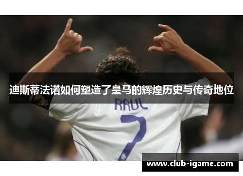 迪斯蒂法诺如何塑造了皇马的辉煌历史与传奇地位 迪斯蒂法诺如何塑造了皇马的辉煌历史与传奇地位