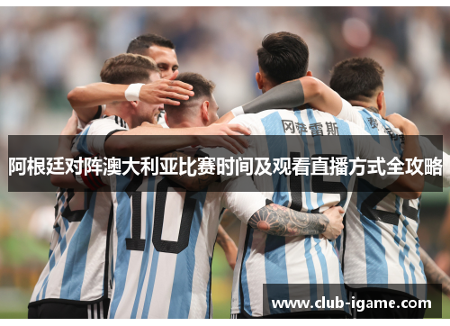 阿根廷对阵澳大利亚比赛时间及观看直播方式全攻略 阿根廷对阵澳大利亚比赛时间及观看直播方式全攻略