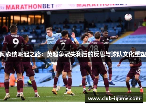 阿森纳崛起之路:英超争冠失利后的反思与球队文化重塑 阿森纳崛起之路:英超争冠失利后的反思与球队文化重塑