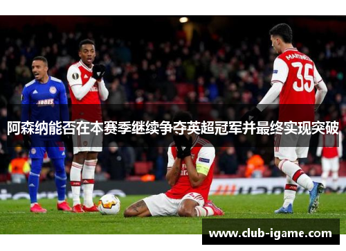 阿森纳能否在本赛季继续争夺英超冠军并最终实现突破 阿森纳能否在本赛季继续争夺英超冠军并最终实现突破