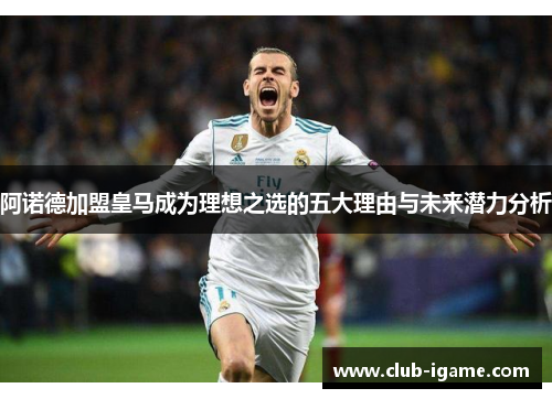 阿诺德加盟皇马成为理想之选的五大理由与未来潜力分析 阿诺德加盟皇马成为理想之选的五大理由与未来潜力分析
