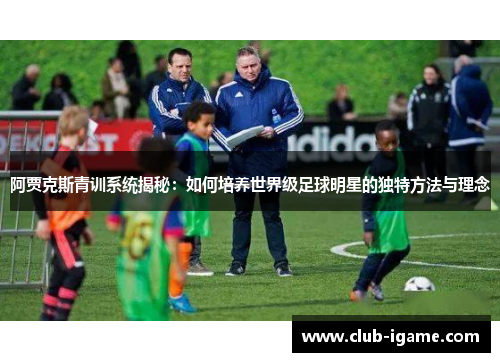 阿贾克斯青训系统揭秘:如何培养世界级足球明星的独特方法与理念 阿贾克斯青训系统揭秘:如何培养世界级足球明星的独特方法与理念