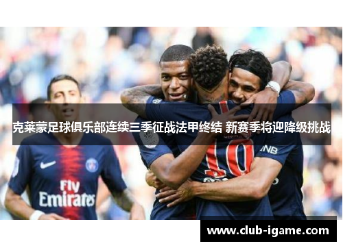 克莱蒙足球俱乐部连续三季征战法甲终结 新赛季将迎降级挑战