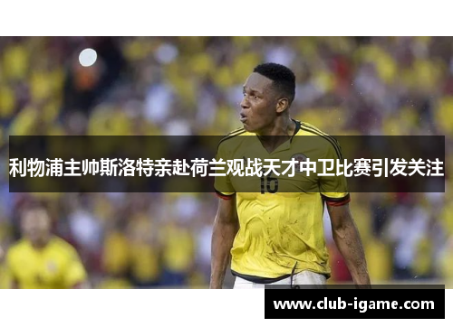 利物浦主帅斯洛特亲赴荷兰观战天才中卫比赛引发关注