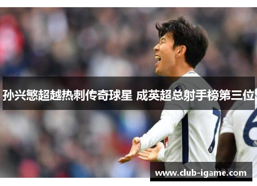 孙兴慜超越热刺传奇球星 成英超总射手榜第三位 孙兴慜超越热刺传奇球星 成英超总射手榜第三位