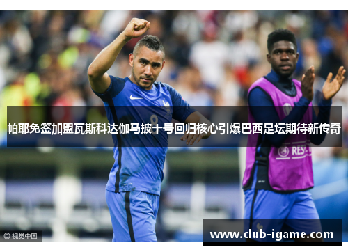 帕耶免签加盟瓦斯科达伽马披十号回归核心引爆巴西足坛期待新传奇