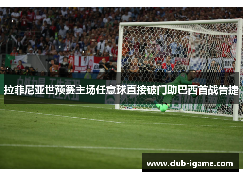 拉菲尼亚世预赛主场任意球直接破门助巴西首战告捷 拉菲尼亚世预赛主场任意球直接破门助巴西首战告捷