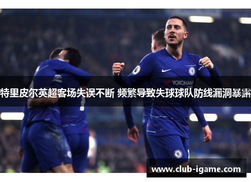特里皮尔英超客场失误不断 频繁导致失球球队防线漏洞暴露 特里皮尔英超客场失误不断 频繁导致失球球队防线漏洞暴露
