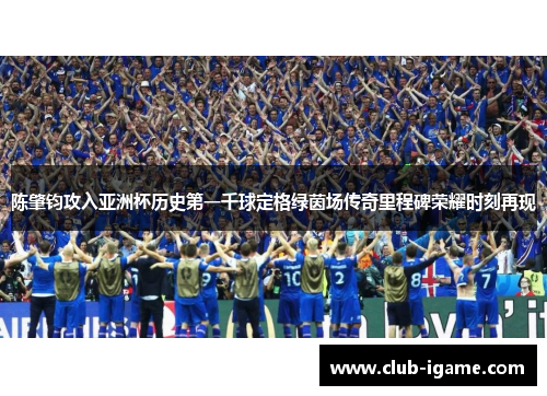 陈肇钧攻入亚洲杯历史第一千球定格绿茵场传奇里程碑荣耀时刻再现