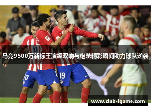马竞9500万新标王演绎双响与绝杀精彩瞬间助力球队逆袭